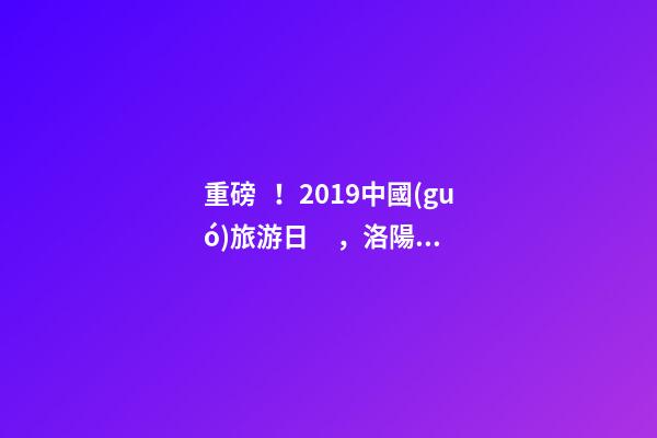 重磅！2019中國(guó)旅游日，洛陽(yáng)5A景區(qū)白云免費(fèi)請(qǐng)你游山玩水！